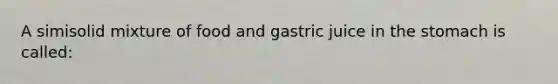 A simisolid mixture of food and gastric juice in the stomach is called: