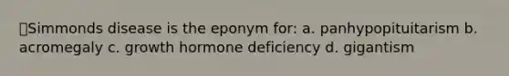 ⭐Simmonds disease is the eponym for: a. panhypopituitarism b. acromegaly c. growth hormone deficiency d. gigantism