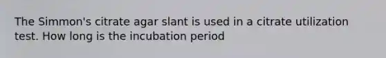 The Simmon's citrate agar slant is used in a citrate utilization test. How long is the incubation period