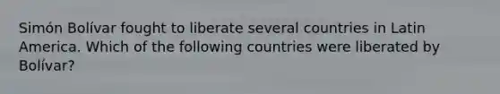 Simón Bolívar fought to liberate several countries in Latin America. Which of the following countries were liberated by Bolívar?