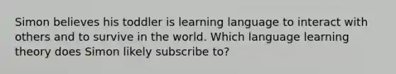 Simon believes his toddler is learning language to interact with others and to survive in the world. Which language learning theory does Simon likely subscribe to?