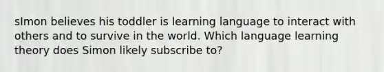 sImon believes his toddler is learning language to interact with others and to survive in the world. Which language learning theory does Simon likely subscribe to?