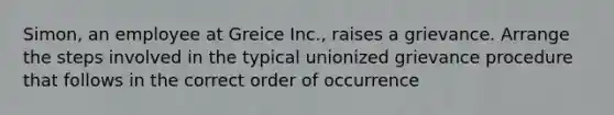 Simon, an employee at Greice Inc., raises a grievance. Arrange the steps involved in the typical unionized grievance procedure that follows in the correct order of occurrence