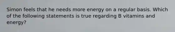 Simon feels that he needs more energy on a regular basis. Which of the following statements is true regarding B vitamins and energy?