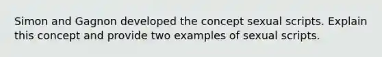 Simon and Gagnon developed the concept sexual scripts. Explain this concept and provide two examples of sexual scripts.