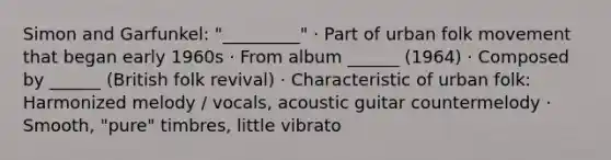 Simon and Garfunkel: "_________" · Part of urban folk movement that began early 1960s · From album ______ (1964) · Composed by ______ (British folk revival) · Characteristic of urban folk: Harmonized melody / vocals, acoustic guitar countermelody · Smooth, "pure" timbres, little vibrato