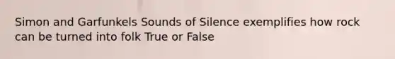 Simon and Garfunkels Sounds of Silence exemplifies how rock can be turned into folk True or False