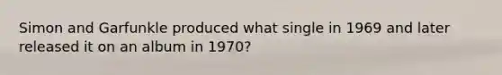 Simon and Garfunkle produced what single in 1969 and later released it on an album in 1970?