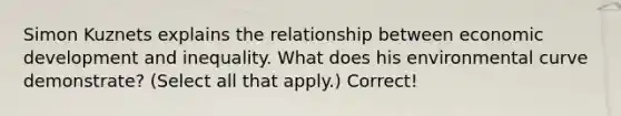Simon Kuznets explains the relationship between economic development and inequality. What does his environmental curve demonstrate? (Select all that apply.) Correct!