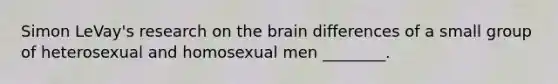 Simon LeVay's research on the brain differences of a small group of heterosexual and homosexual men ________.