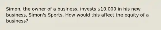 Simon, the owner of a business, invests 10,000 in his new business, Simon's Sports. How would this affect the equity of a business?