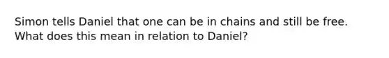 Simon tells Daniel that one can be in chains and still be free. What does this mean in relation to Daniel?