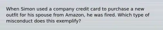 When Simon used a company credit card to purchase a new outfit for his spouse from Amazon, he was fired. Which type of misconduct does this exemplify?