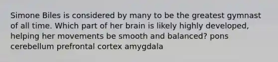 Simone Biles is considered by many to be the greatest gymnast of all time. Which part of her brain is likely highly developed, helping her movements be smooth and balanced? pons cerebellum prefrontal cortex amygdala