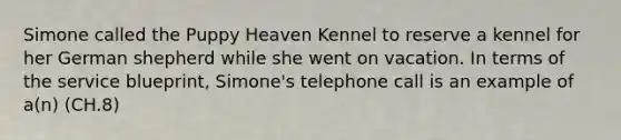 Simone called the Puppy Heaven Kennel to reserve a kennel for her German shepherd while she went on vacation. In terms of the service blueprint, Simone's telephone call is an example of a(n) (CH.8)