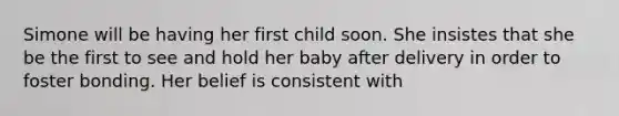 Simone will be having her first child soon. She insistes that she be the first to see and hold her baby after delivery in order to foster bonding. Her belief is consistent with