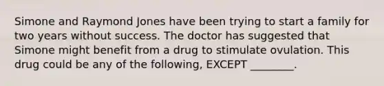 Simone and Raymond Jones have been trying to start a family for two years without success. The doctor has suggested that Simone might benefit from a drug to stimulate ovulation. This drug could be any of the following, EXCEPT ________.