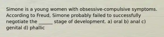 Simone is a young women with obsessive-compulsive symptoms. According to Freud, Simone probably failed to successfully negotiate the ______ stage of development. a) oral b) anal c) genital d) phallic