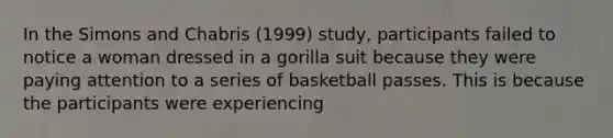 In the Simons and Chabris (1999) study, participants failed to notice a woman dressed in a gorilla suit because they were paying attention to a series of basketball passes. This is because the participants were experiencing