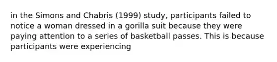 in the Simons and Chabris (1999) study, participants failed to notice a woman dressed in a gorilla suit because they were paying attention to a series of basketball passes. This is because participants were experiencing