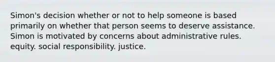 Simon's decision whether or not to help someone is based primarily on whether that person seems to deserve assistance. Simon is motivated by concerns about administrative rules. equity. social responsibility. justice.