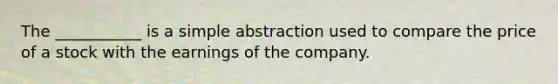 The ___________ is a simple abstraction used to compare the price of a stock with the earnings of the company.