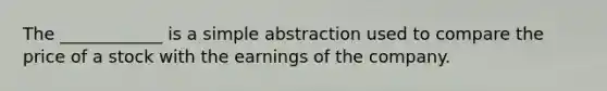 The ____________ is a simple abstraction used to compare the price of a stock with the earnings of the company.