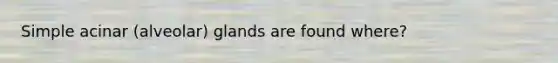 Simple acinar (alveolar) glands are found where?