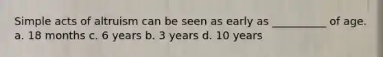 Simple acts of altruism can be seen as early as __________ of age. a. 18 months c. 6 years b. 3 years d. 10 years