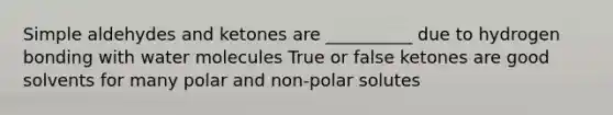 Simple aldehydes and ketones are __________ due to hydrogen bonding with water molecules True or false ketones are good solvents for many polar and non-polar solutes