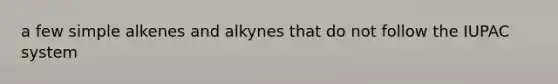 a few simple alkenes and alkynes that do not follow the IUPAC system