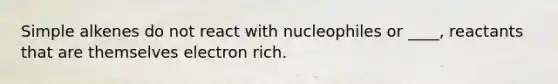 Simple alkenes do not react with nucleophiles or ____, reactants that are themselves electron rich.