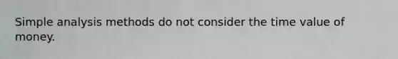 Simple analysis methods do not consider the time value of money.