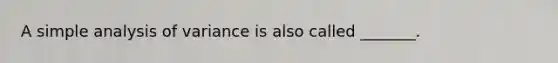 A simple analysis of variance is also called _______.