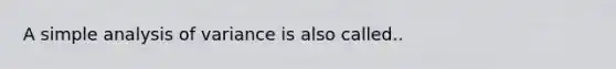 A simple analysis of variance is also called..