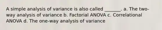 A simple analysis of variance is also called _______. a. The two-way analysis of variance b. Factorial ANOVA c. Correlational ANOVA d. The one-way analysis of variance