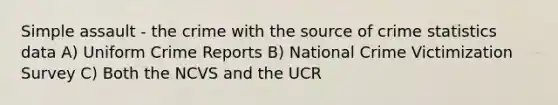 Simple assault - the crime with the source of crime statistics data A) Uniform Crime Reports B) National Crime Victimization Survey C) Both the NCVS and the UCR