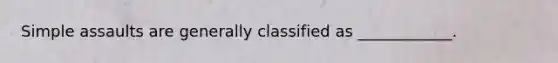 Simple assaults are generally classified as ____________.