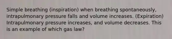 Simple breathing (inspiration) when breathing spontaneously, intrapulmonary pressure falls and volume increases. (Expiration) Intrapulmonary pressure increases, and volume decreases. This is an example of which gas law?