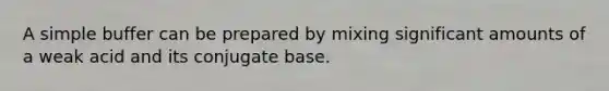 A simple buffer can be prepared by mixing significant amounts of a weak acid and its conjugate base.