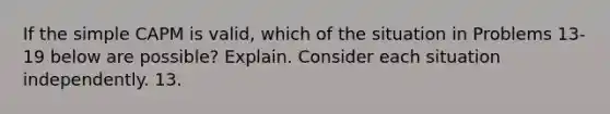 If the simple CAPM is valid, which of the situation in Problems 13-19 below are possible? Explain. Consider each situation independently. 13.