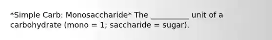 *Simple Carb: Monosaccharide* The __________ unit of a carbohydrate (mono = 1; saccharide = sugar).