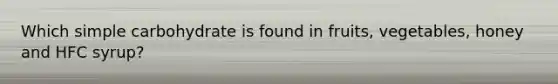 Which simple carbohydrate is found in fruits, vegetables, honey and HFC syrup?
