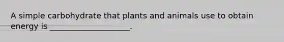 A simple carbohydrate that plants and animals use to obtain energy is ____________________.