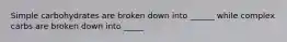 Simple carbohydrates are broken down into ______ while complex carbs are broken down into _____