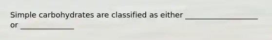 Simple carbohydrates are classified as either ___________________ or ______________