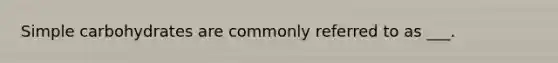 Simple carbohydrates are commonly referred to as ___.