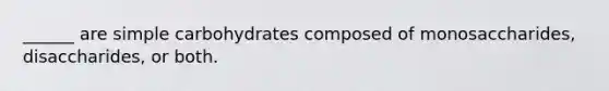 ______ are simple carbohydrates composed of monosaccharides, disaccharides, or both.