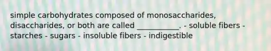 simple carbohydrates composed of monosaccharides, disaccharides, or both are called ___________. - soluble fibers - starches - sugars - insoluble fibers - indigestible