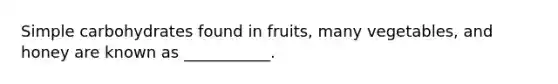 Simple carbohydrates found in fruits, many vegetables, and honey are known as ___________.